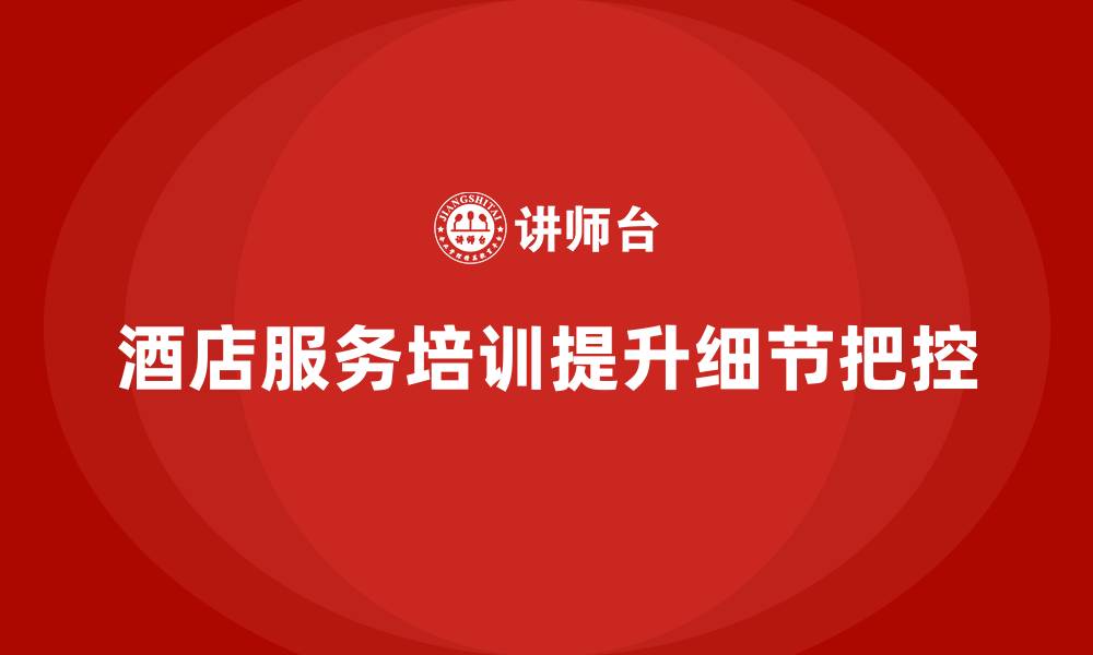 文章酒店服务培训内容如何帮助员工强化服务细节把控？的缩略图