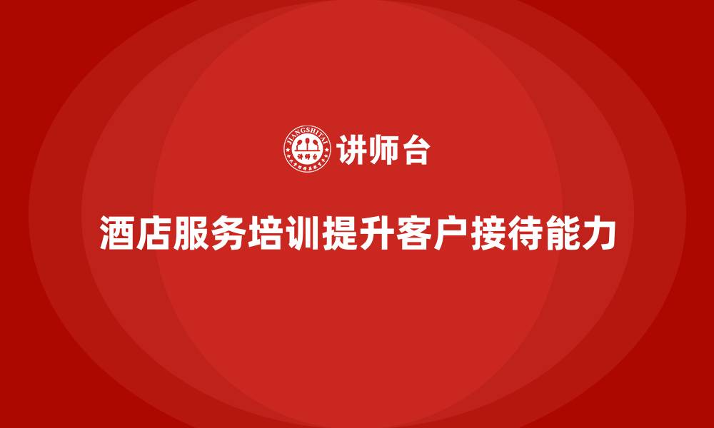 文章酒店服务培训内容如何帮助员工改进客户接待能力？的缩略图