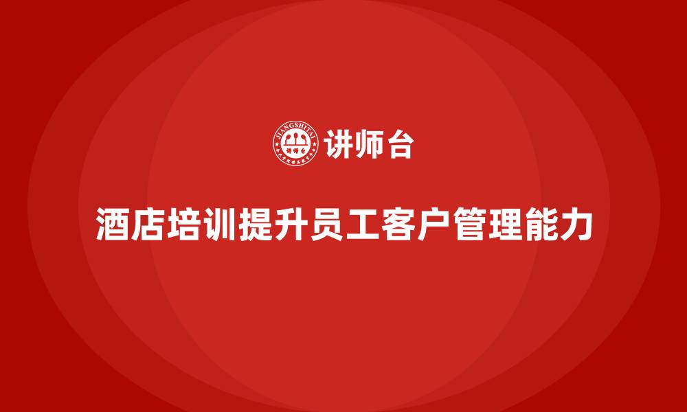 文章酒店服务培训内容如何帮助员工提升客户管理能力？的缩略图