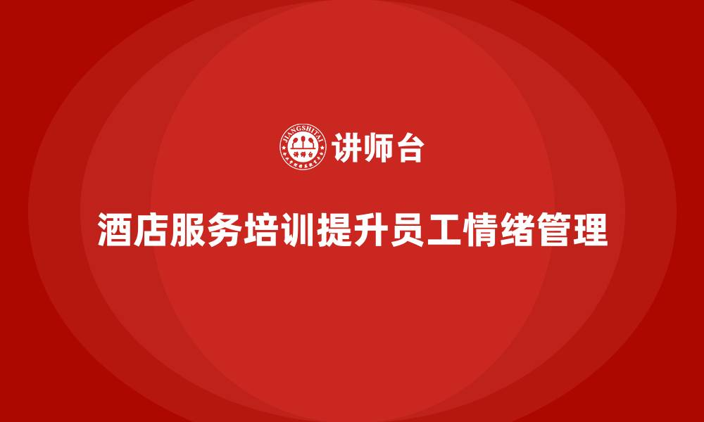 文章酒店服务培训内容如何帮助员工加强服务情绪控制？的缩略图
