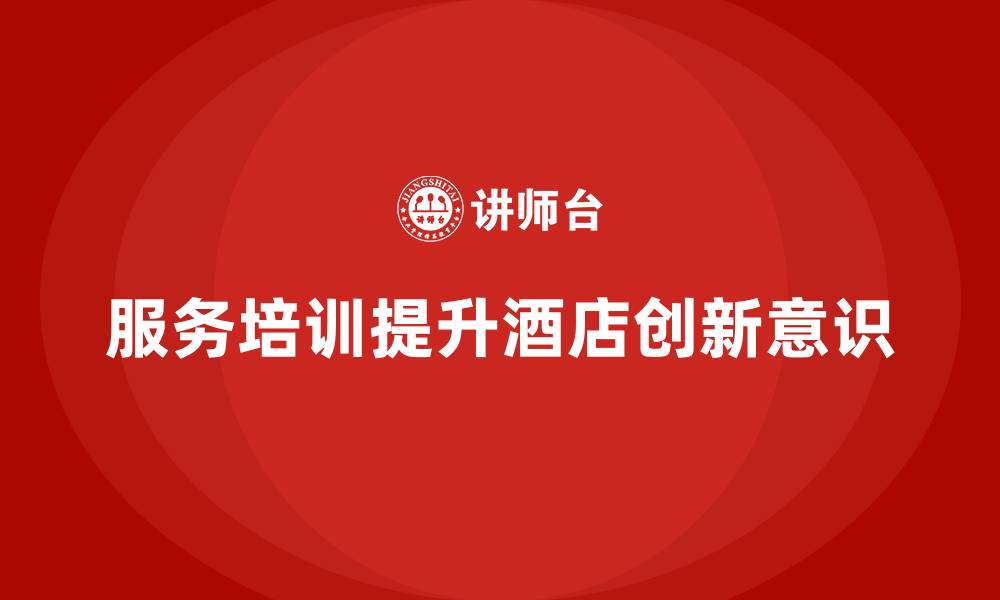 文章酒店服务培训内容如何帮助员工提高服务创新意识？的缩略图