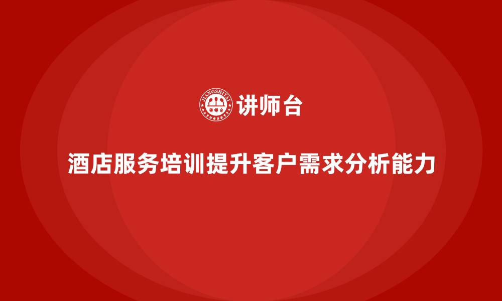 文章酒店服务培训内容如何帮助员工加强客户需求分析能力？的缩略图
