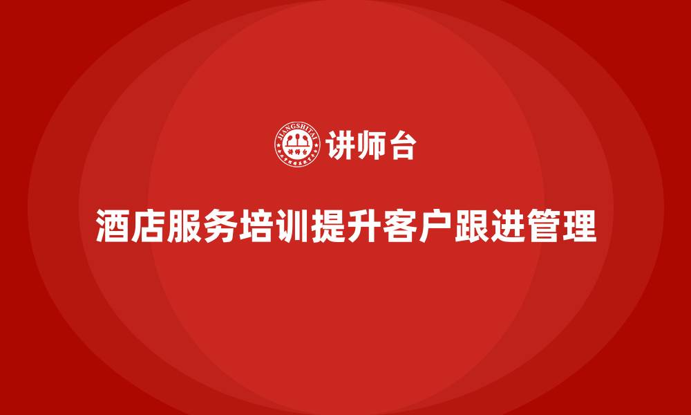 文章酒店服务培训内容如何帮助员工优化客户跟进管理策略？的缩略图