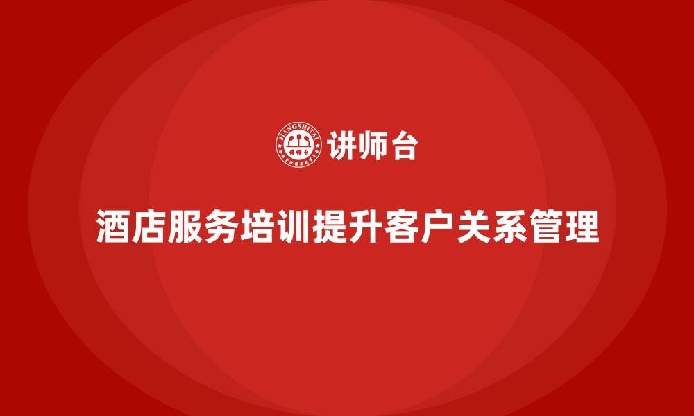 文章酒店服务培训内容如何帮助员工提升客户关系维护管理？的缩略图