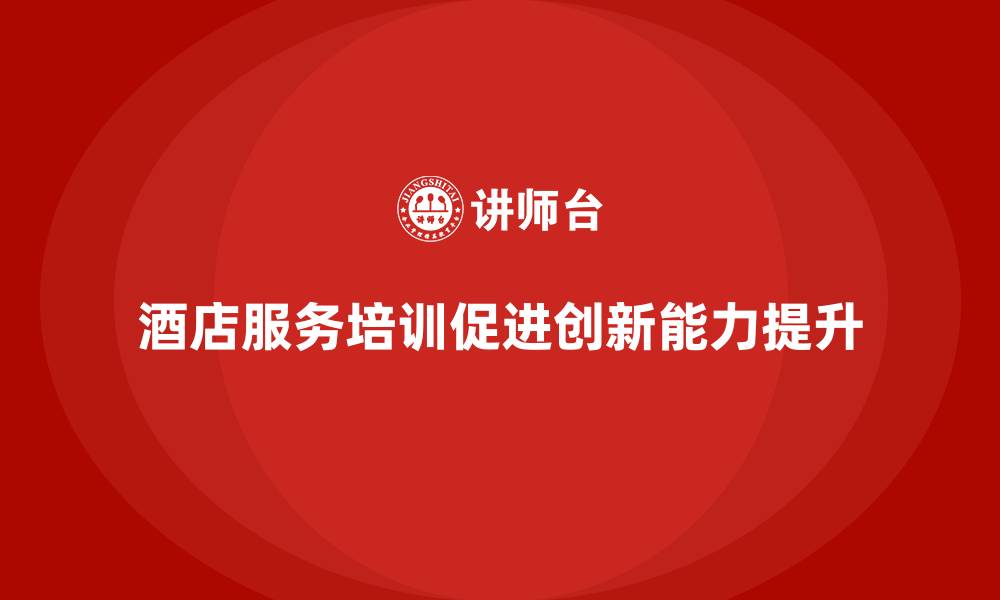 文章酒店服务培训内容如何帮助员工提高服务创新解决能力？的缩略图