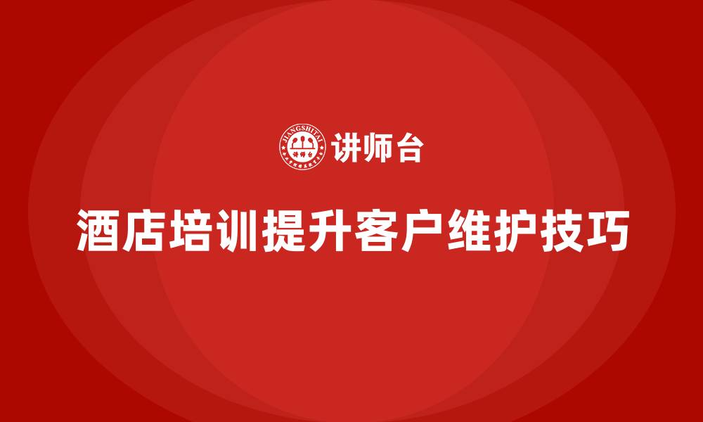 酒店培训提升客户维护技巧