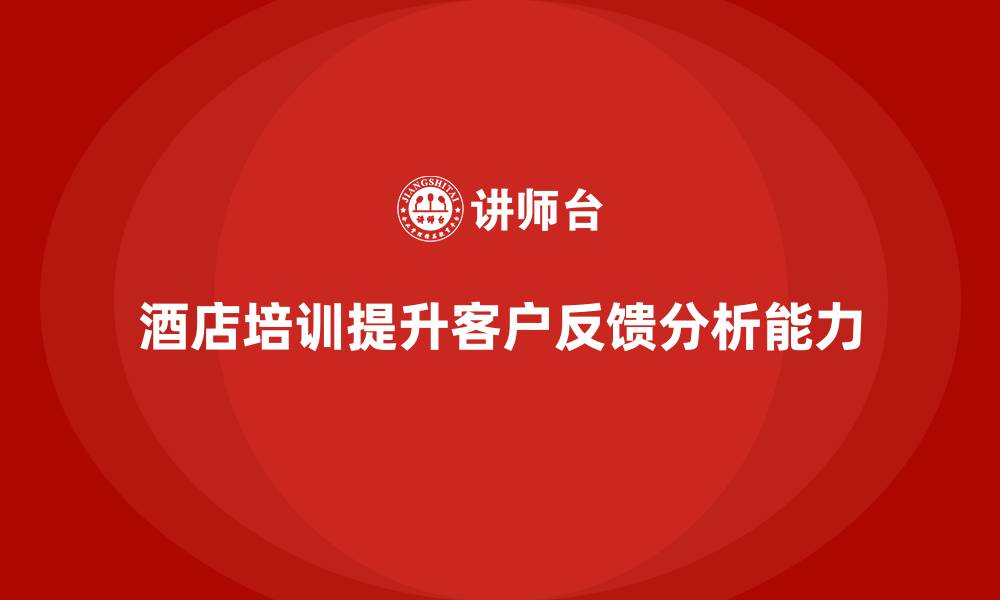 文章酒店服务培训内容如何帮助员工提高客户反馈分析能力？的缩略图