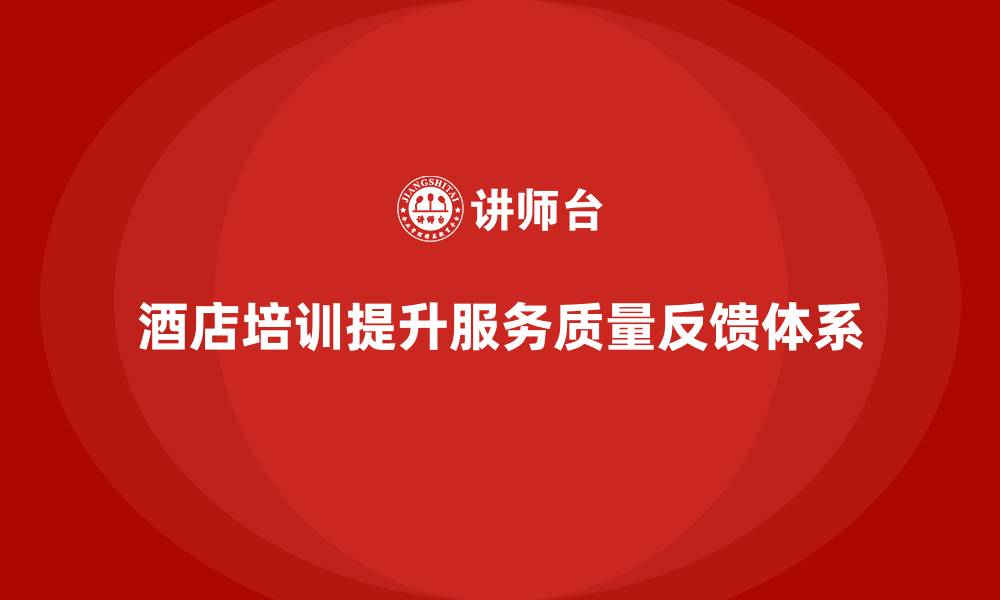 文章酒店服务培训内容如何帮助员工优化服务质量反馈体系？的缩略图