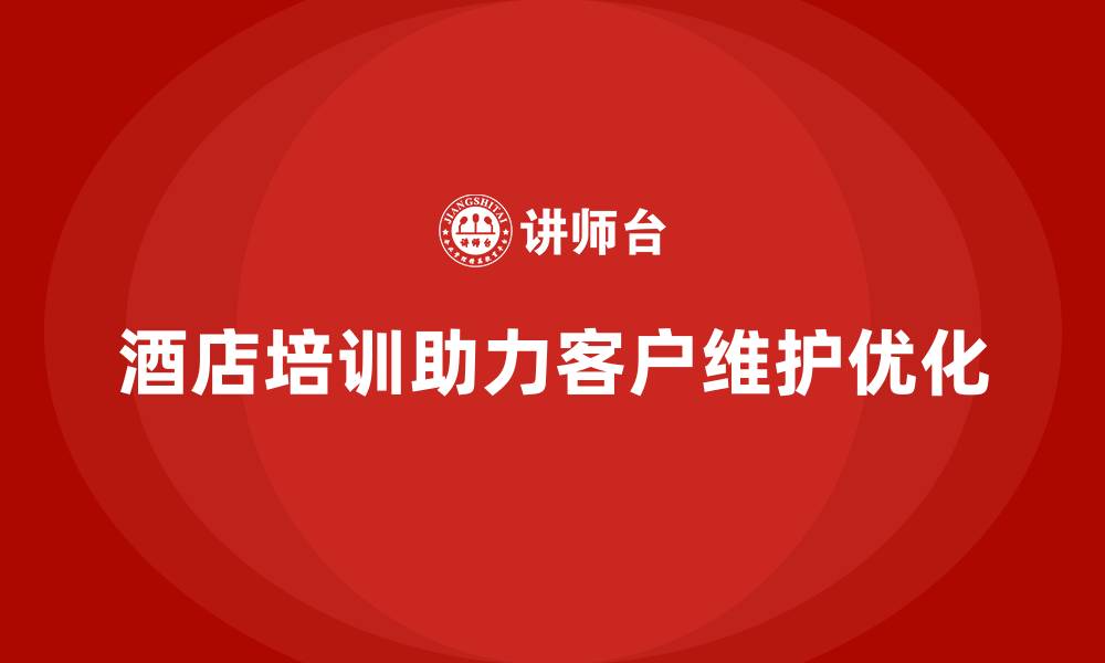 酒店培训助力客户维护优化