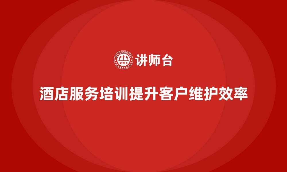 文章酒店服务培训内容如何帮助员工优化客户维护管理效率？的缩略图