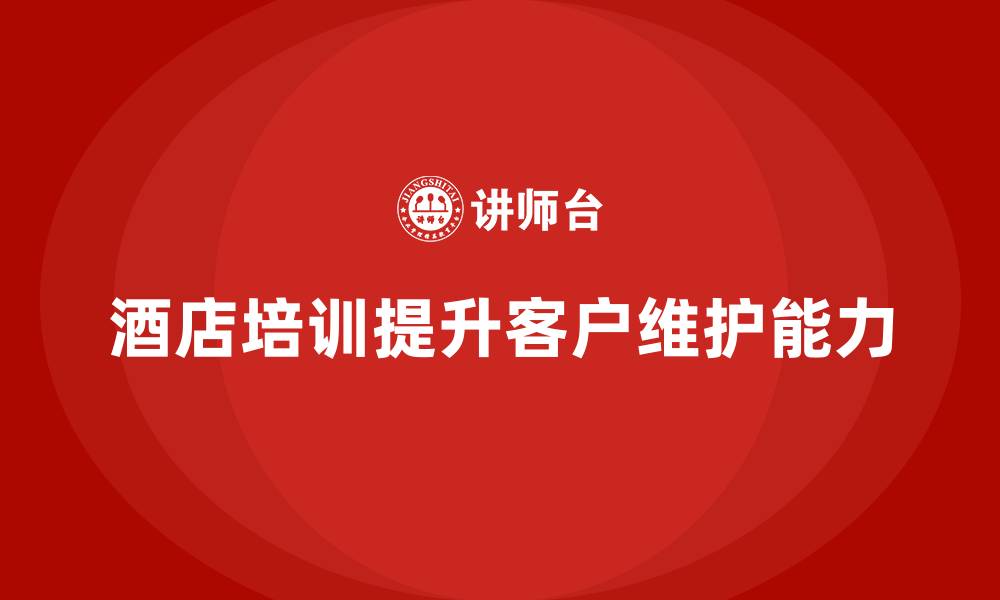 文章酒店服务培训内容如何提升客户维护分析和执行能力？的缩略图