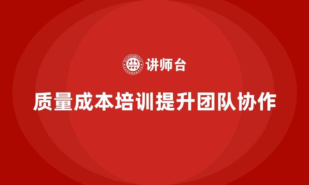 文章企业如何通过质量成本培训增强团队协作的缩略图