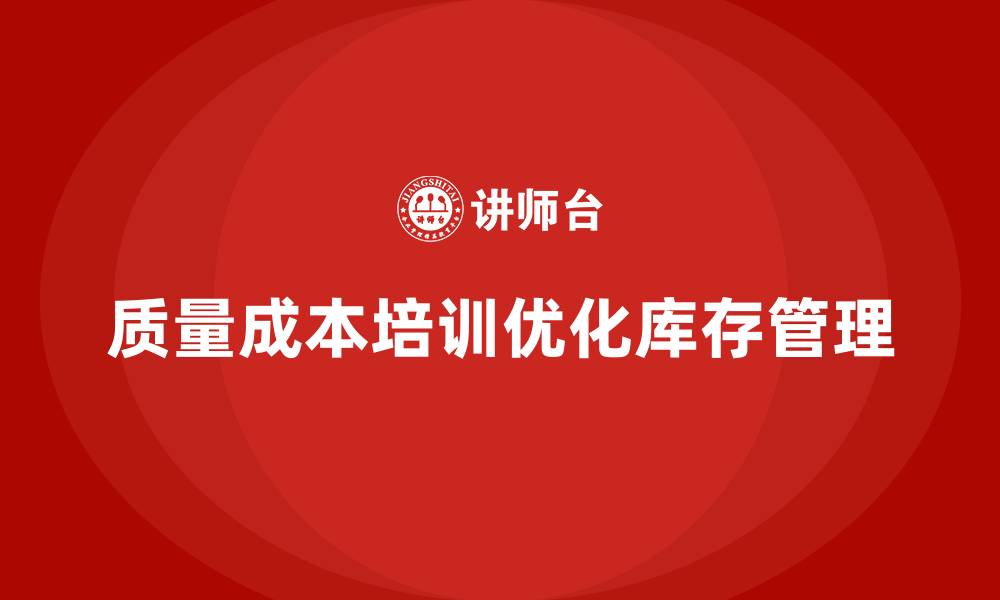 文章企业如何通过质量成本培训优化库存管理的缩略图