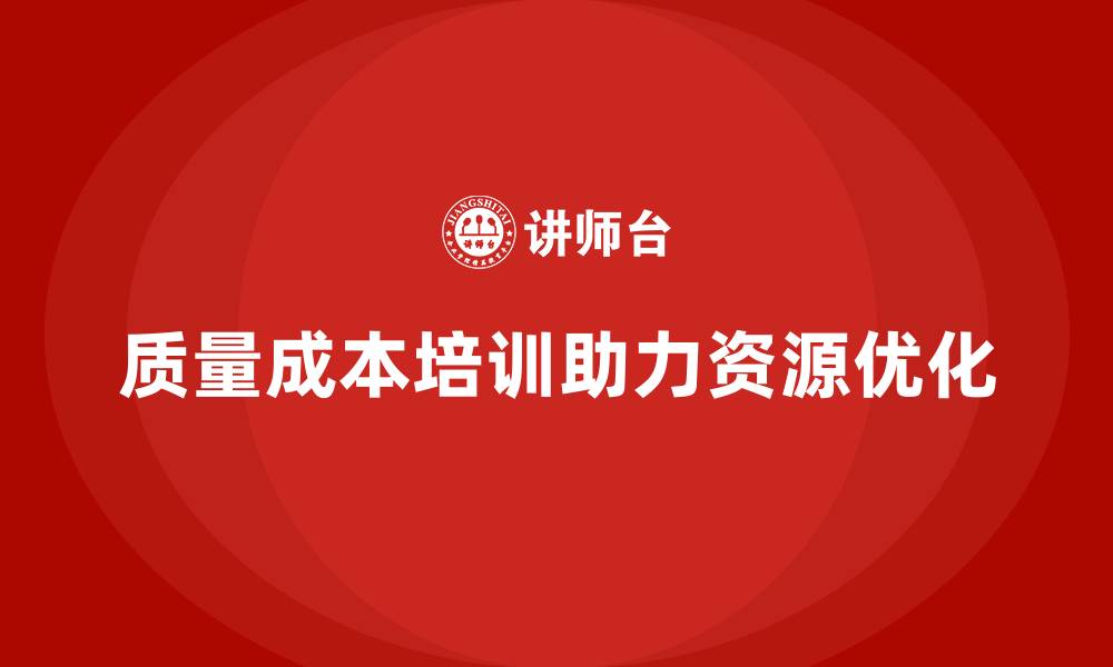文章企业如何通过质量成本培训优化资源配置的缩略图