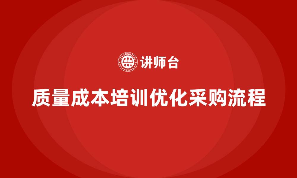 文章企业如何通过质量成本培训优化采购流程的缩略图