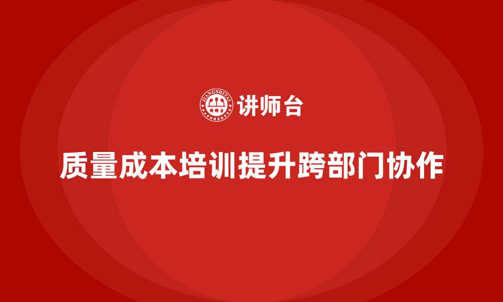 文章企业如何通过质量成本培训提高跨部门协作的缩略图