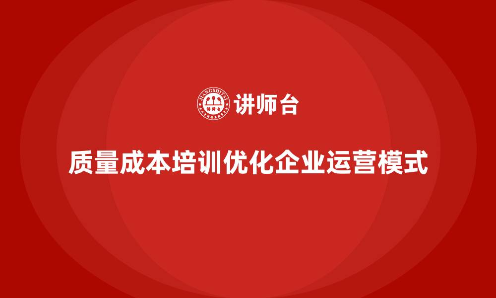 文章企业如何通过质量成本培训优化企业运营模式的缩略图