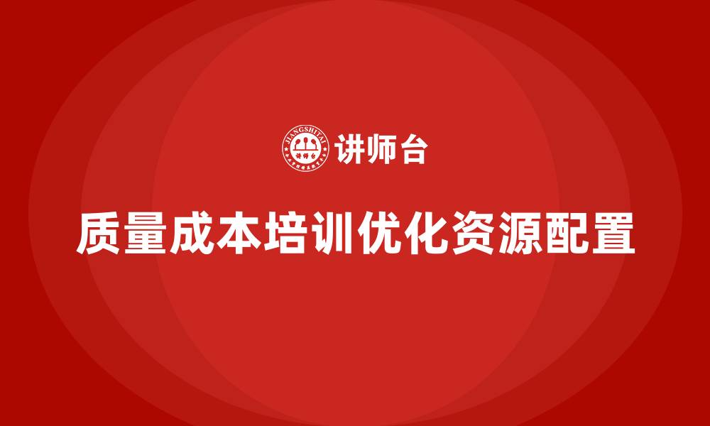 文章企业如何通过质量成本培训提升资源分配效率的缩略图