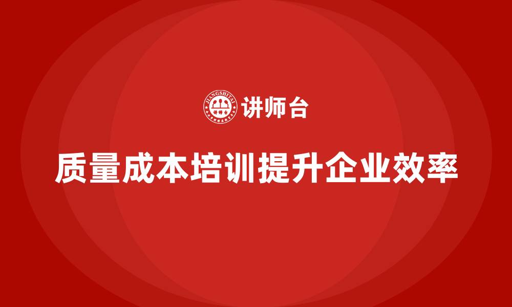 文章企业如何通过质量成本培训提升工作效率的缩略图