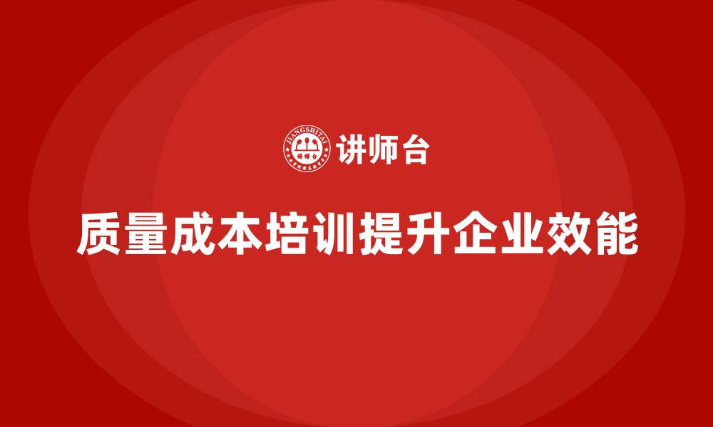 文章企业如何通过质量成本培训提升组织效能的缩略图