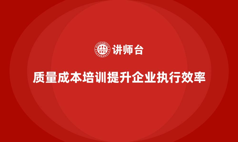 文章企业如何通过质量成本培训提升团队执行效率的缩略图