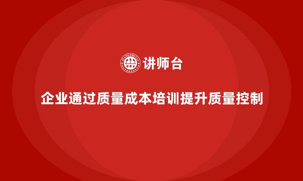 文章企业如何通过质量成本培训提升产品质量控制的缩略图