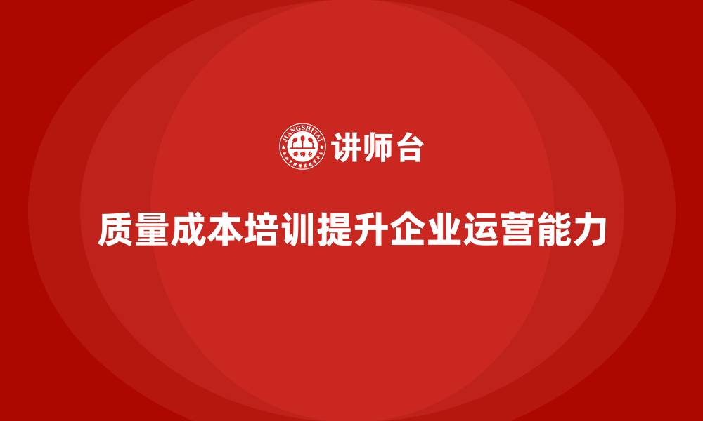文章企业如何通过质量成本培训提升项目运营能力的缩略图
