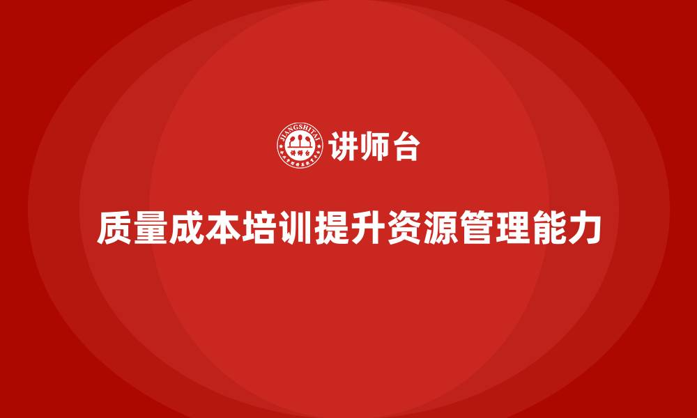 文章企业如何通过质量成本培训提升资源管理能力的缩略图