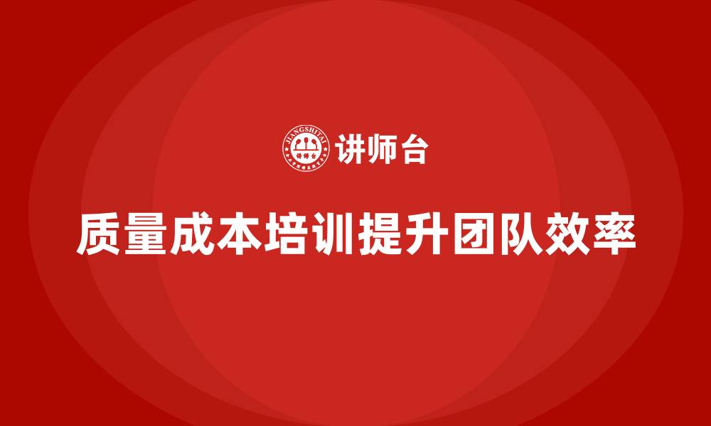文章企业如何通过质量成本培训提升团队执行效率的缩略图