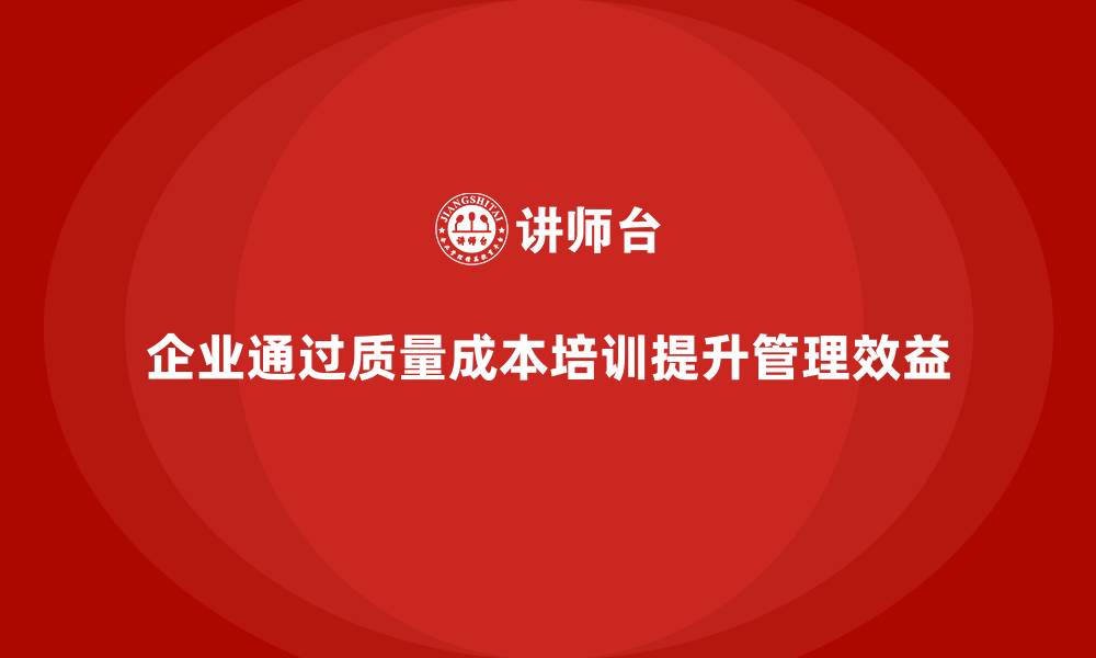 文章企业如何通过质量成本培训提升管理效率和效益的缩略图