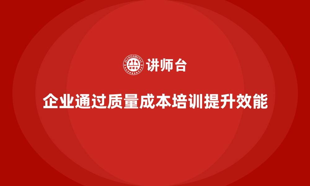 文章企业如何通过质量成本培训提升组织效能管理的缩略图