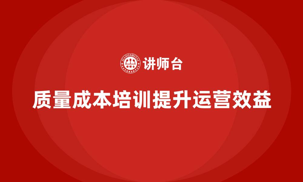 文章企业如何通过质量成本培训提升运营管理效益的缩略图