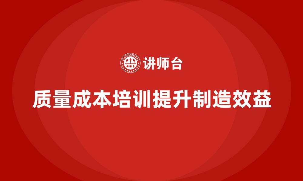 文章企业如何通过质量成本培训提升产品制造效益的缩略图