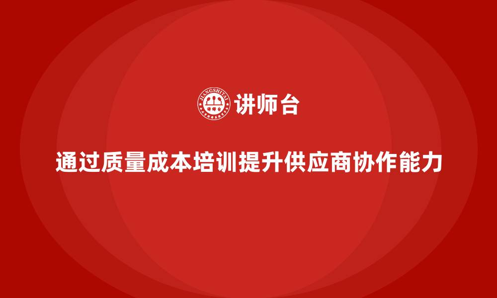 文章企业如何通过质量成本培训提升供应商协作能力的缩略图