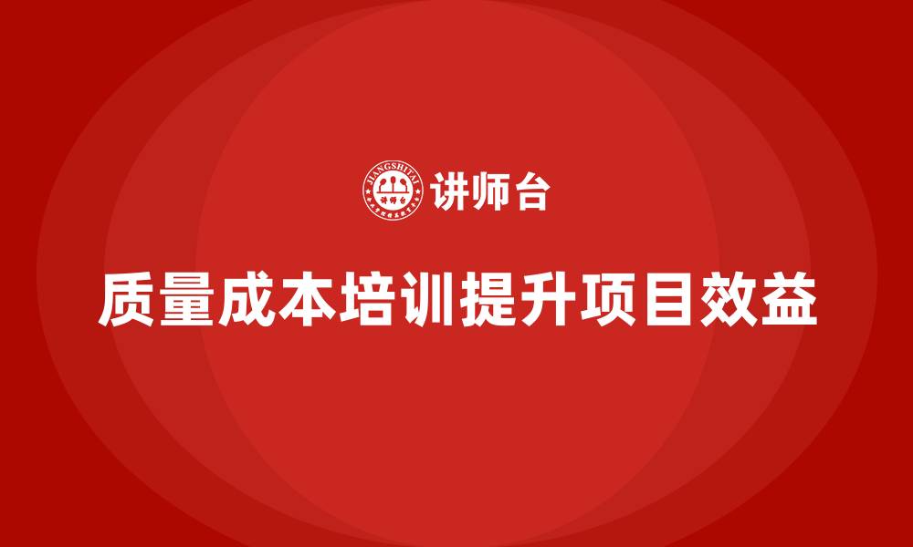 文章企业如何通过质量成本培训提升项目效益分析的缩略图