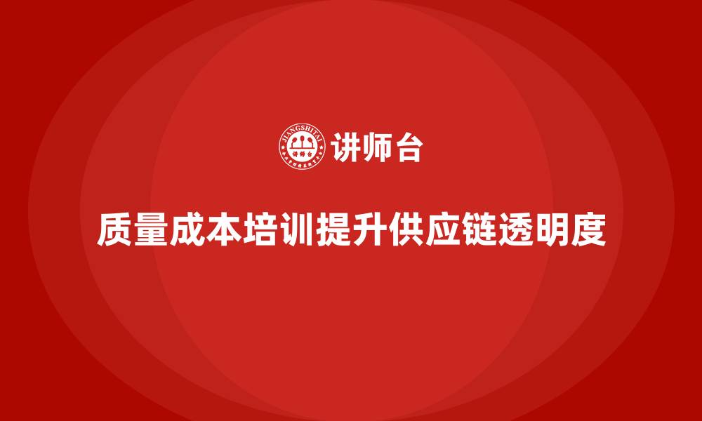 文章企业如何通过质量成本培训提升供应链透明度的缩略图