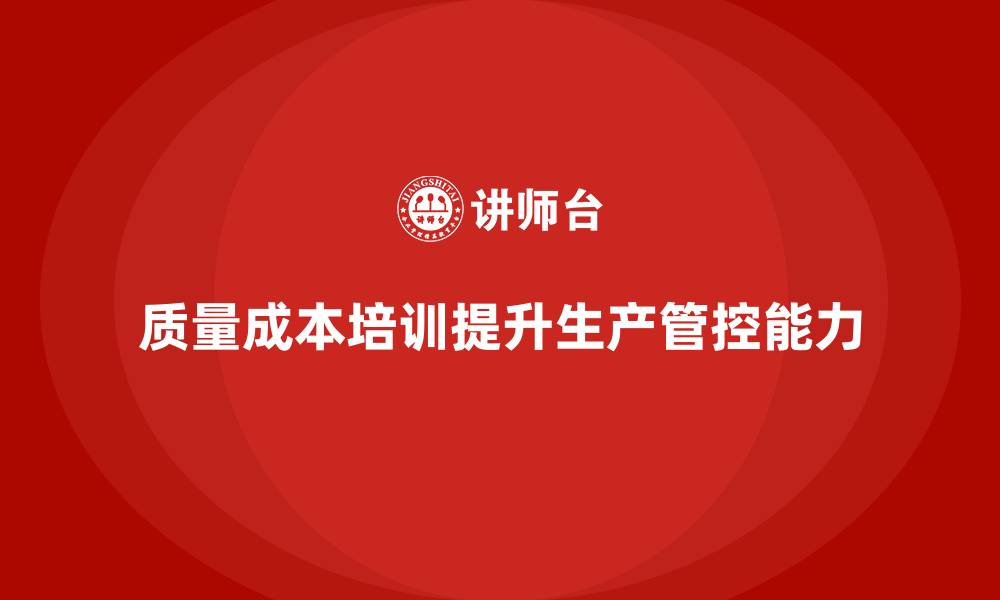 文章企业如何通过质量成本培训提升生产管控体系的缩略图