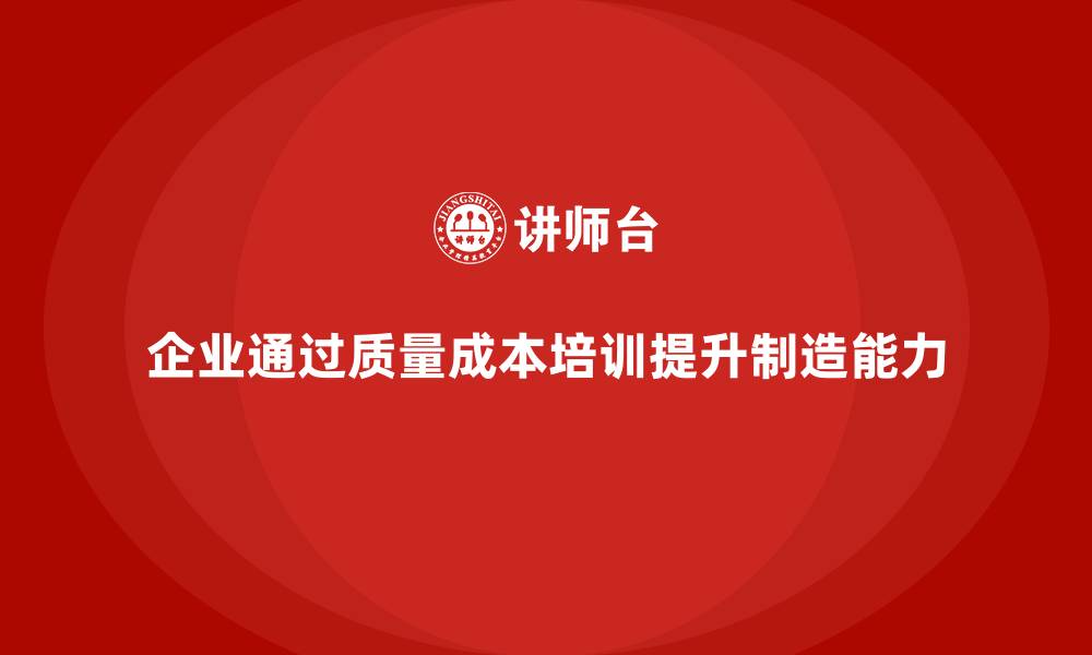 文章企业如何通过质量成本培训提升产品制造能力的缩略图