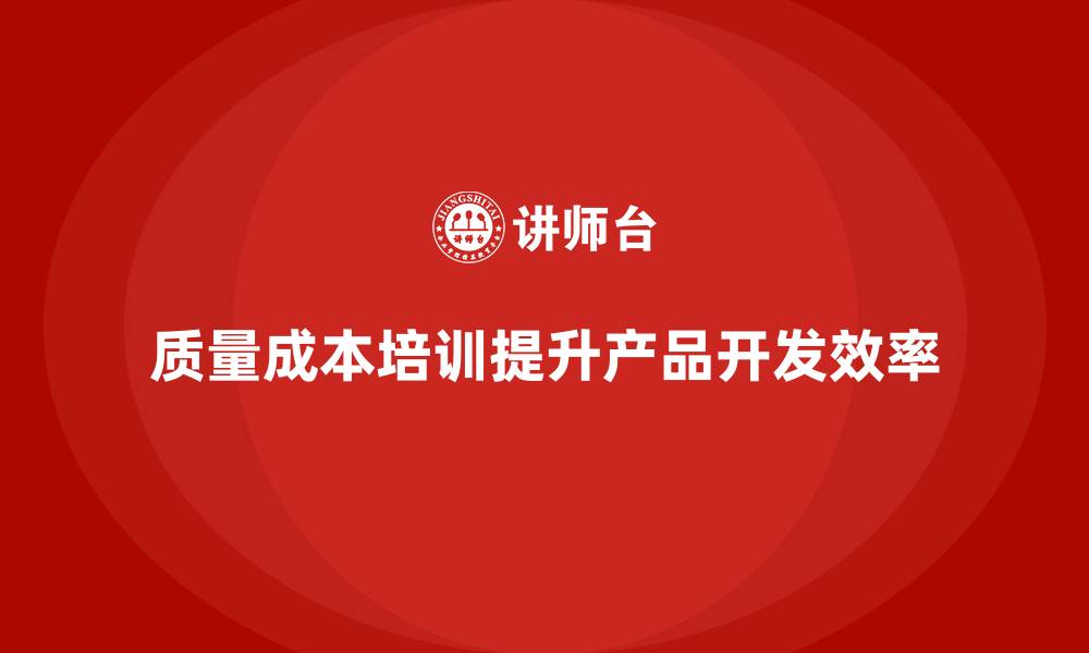 文章企业如何通过质量成本培训提升产品开发进度的缩略图