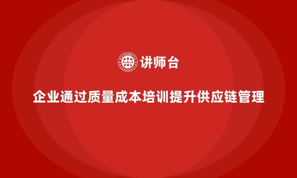 文章企业如何通过质量成本培训提升供应链管理能力的缩略图