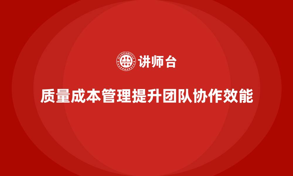 文章企业如何通过质量成本管理提升团队协作效能的缩略图
