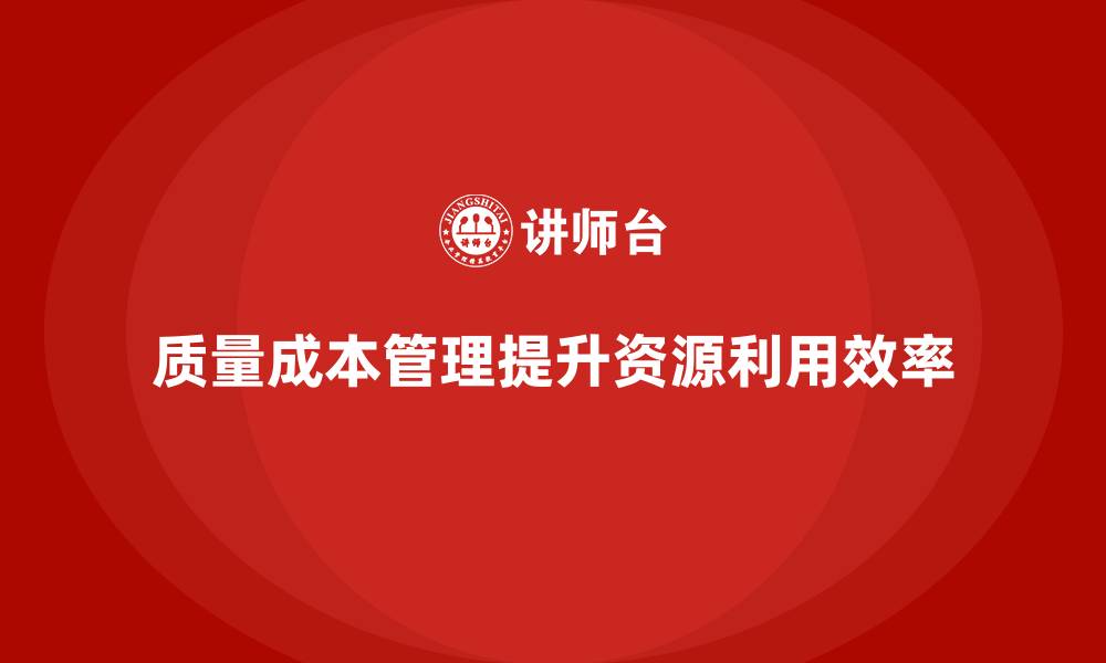 文章企业如何通过质量成本管理优化资源利用率的缩略图