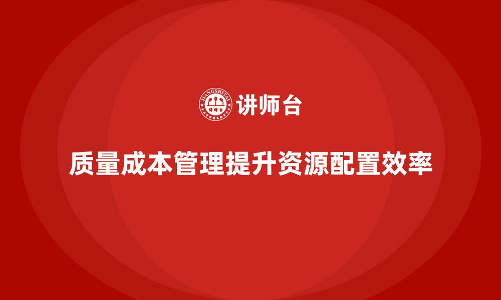 文章企业如何通过质量成本管理优化资源配置的效率的缩略图