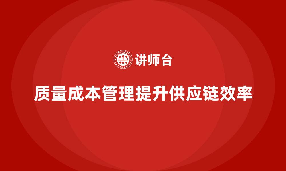 文章企业如何通过质量成本管理提升供应链的效率的缩略图