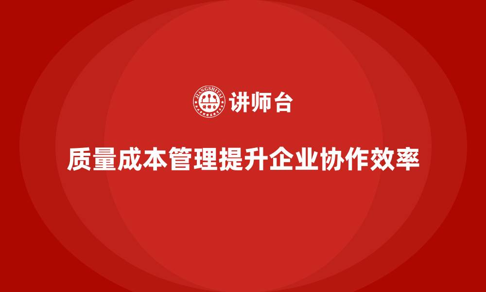 质量成本管理提升企业协作效率