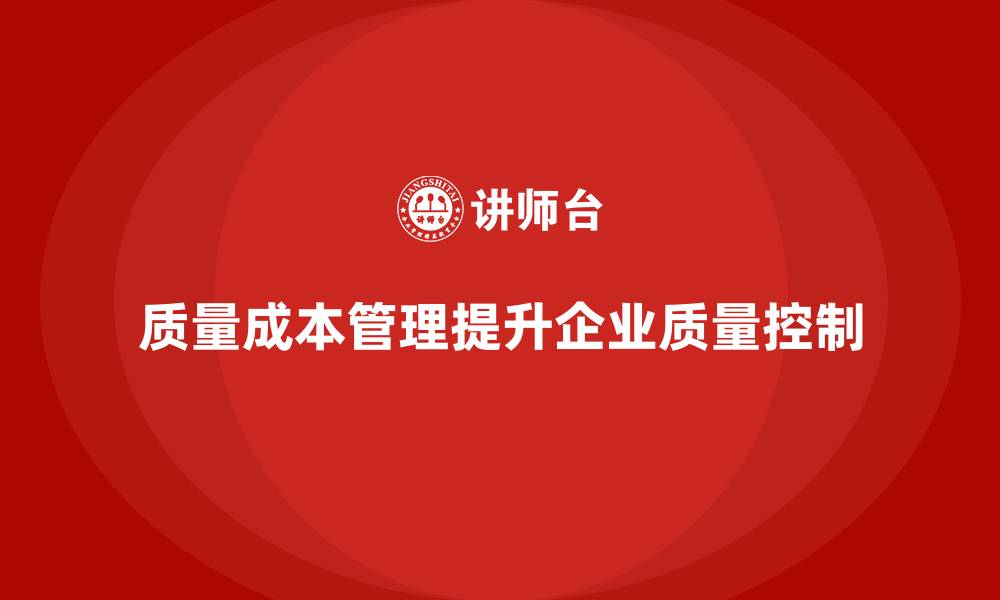 文章企业如何通过质量成本管理提升质量控制的精细度的缩略图