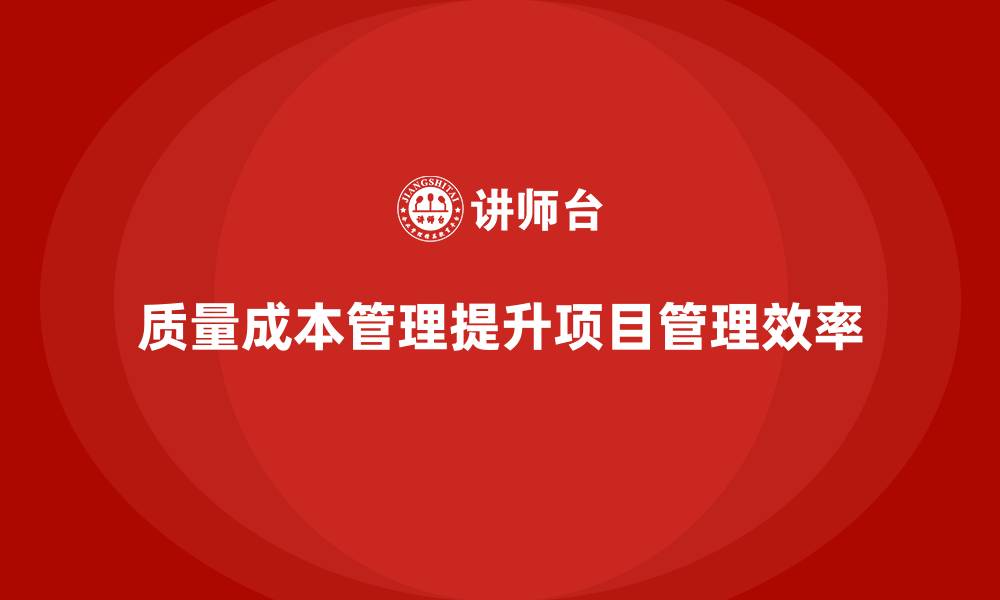 文章企业如何通过质量成本管理提升项目管理的效率的缩略图