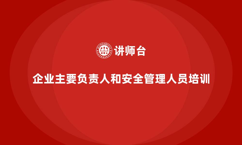 文章企业主要负责人和安全管理人员培训的缩略图