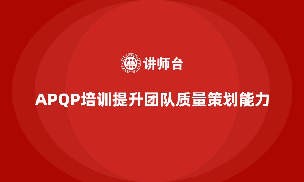 APQP培训提升团队质量策划能力