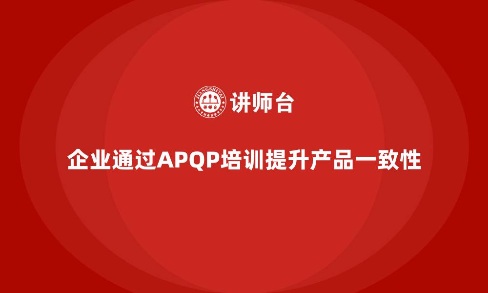 企业通过APQP培训提升产品一致性